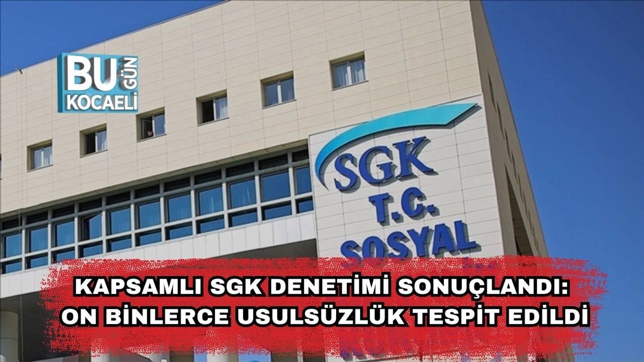 Kapsamlı SGK Denetimi Sonuçlandı: On Binlerce Usulsüzlük Tespit Edildi
