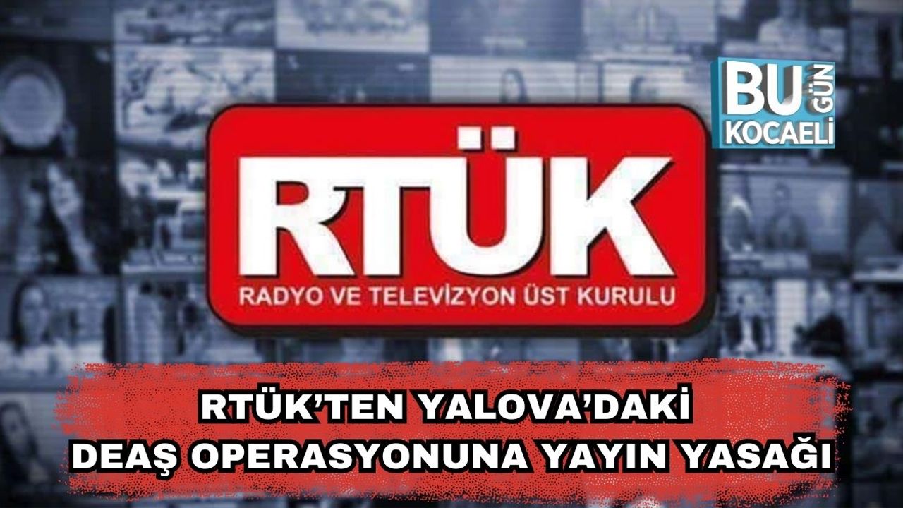 RTÜK’ten Yalova’daki DEAŞ Operasyonuna Yayın Yasağı