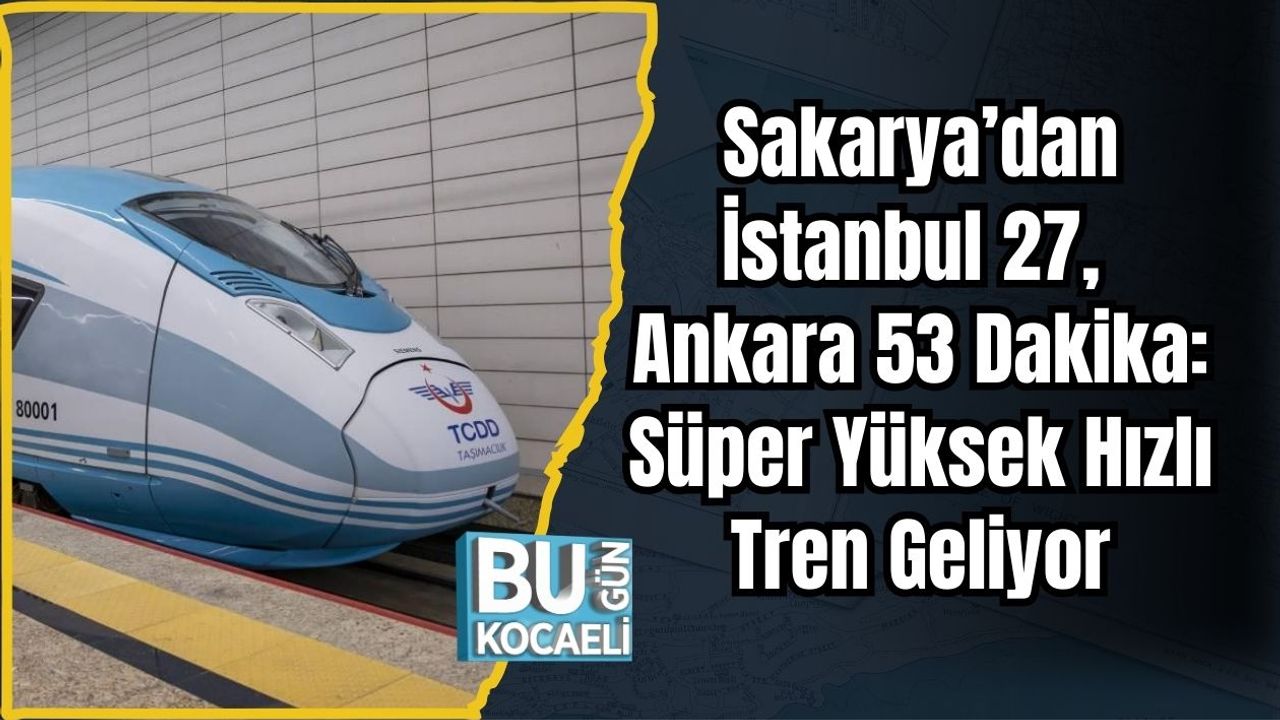 Sakarya’dan İstanbul 27, Ankara 53 Dakika: Süper Yüksek Hızlı Tren Geliyor