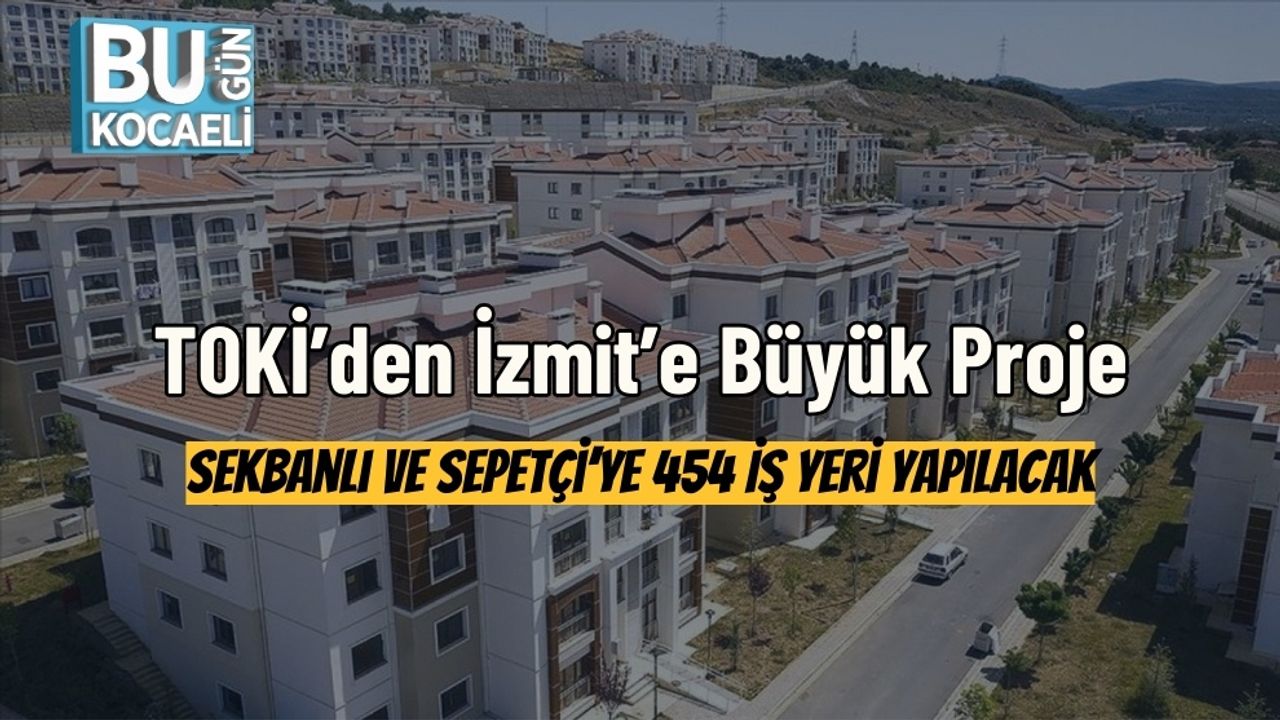 TOKİ’den İzmit’e Büyük Proje: Sekbanlı ve Sepetçi’ye 454 İş Yeri Yapılacak