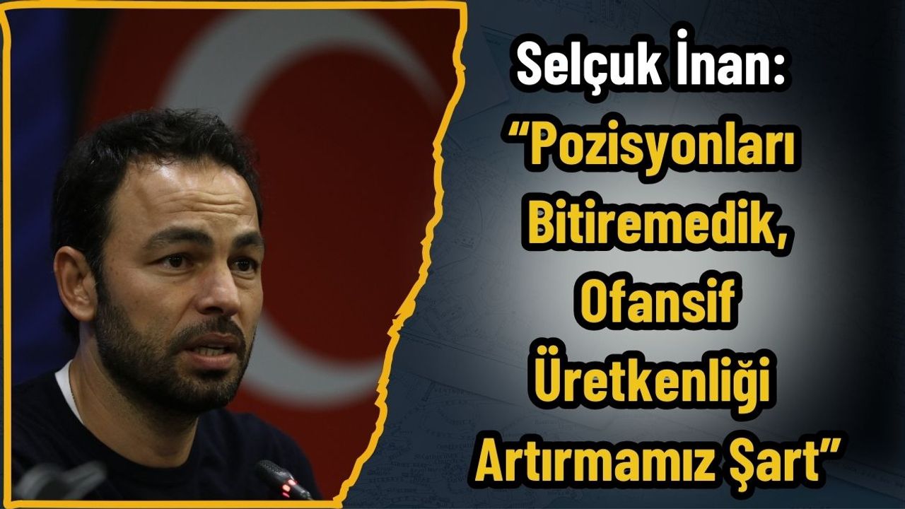 Selçuk İnan: “Pozisyonları Bitiremedik, Ofansif Üretkenliği Artırmamız Şart”