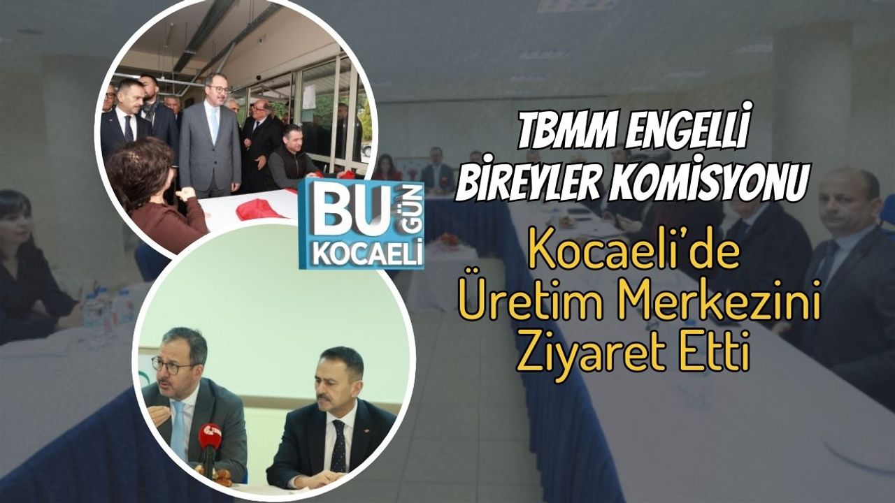 TBMM Engelli Bireyler Komisyonu Kocaeli’de Üretim Merkezini Ziyaret Etti