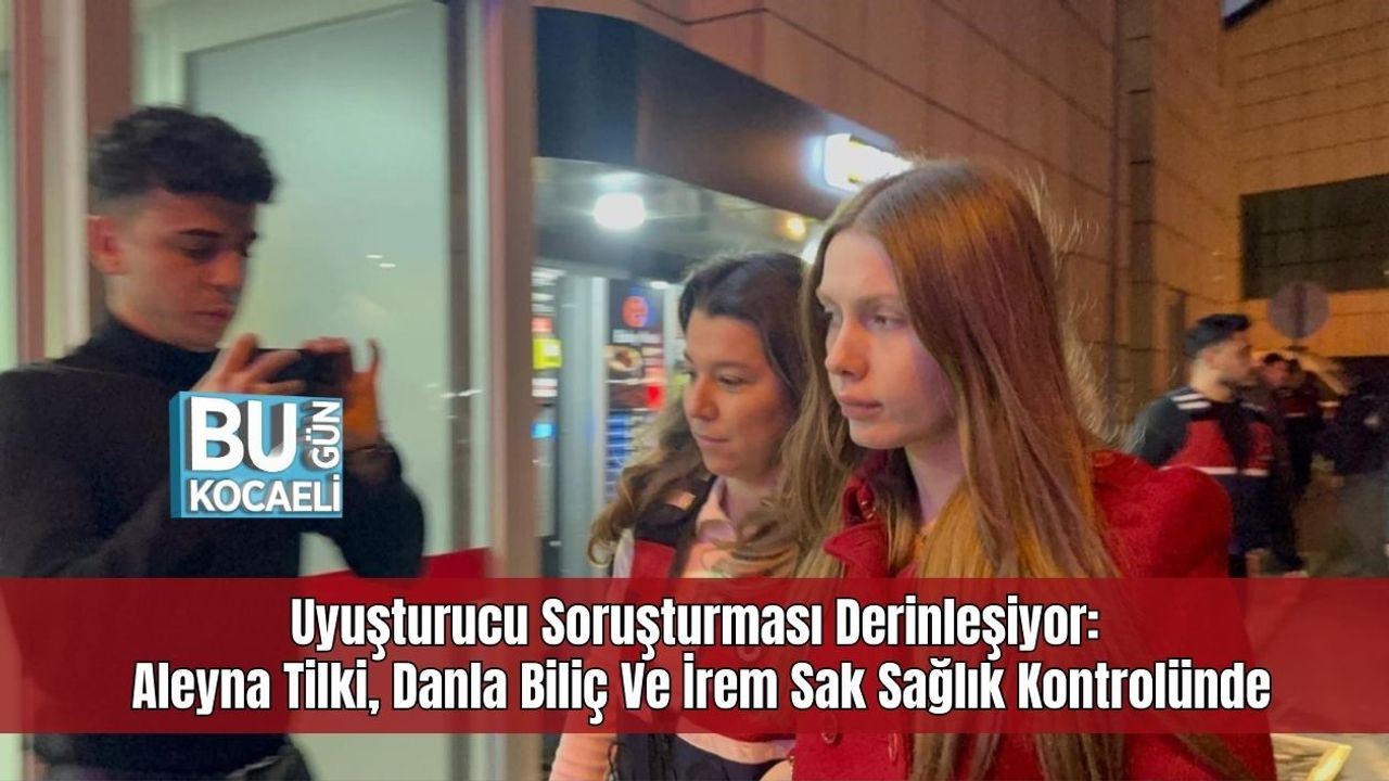 Uyuşturucu Soruşturması Derinleşiyor: Aleyna Tilki, Danla Biliç Ve İrem Sak Sağlık Kontrolünde
