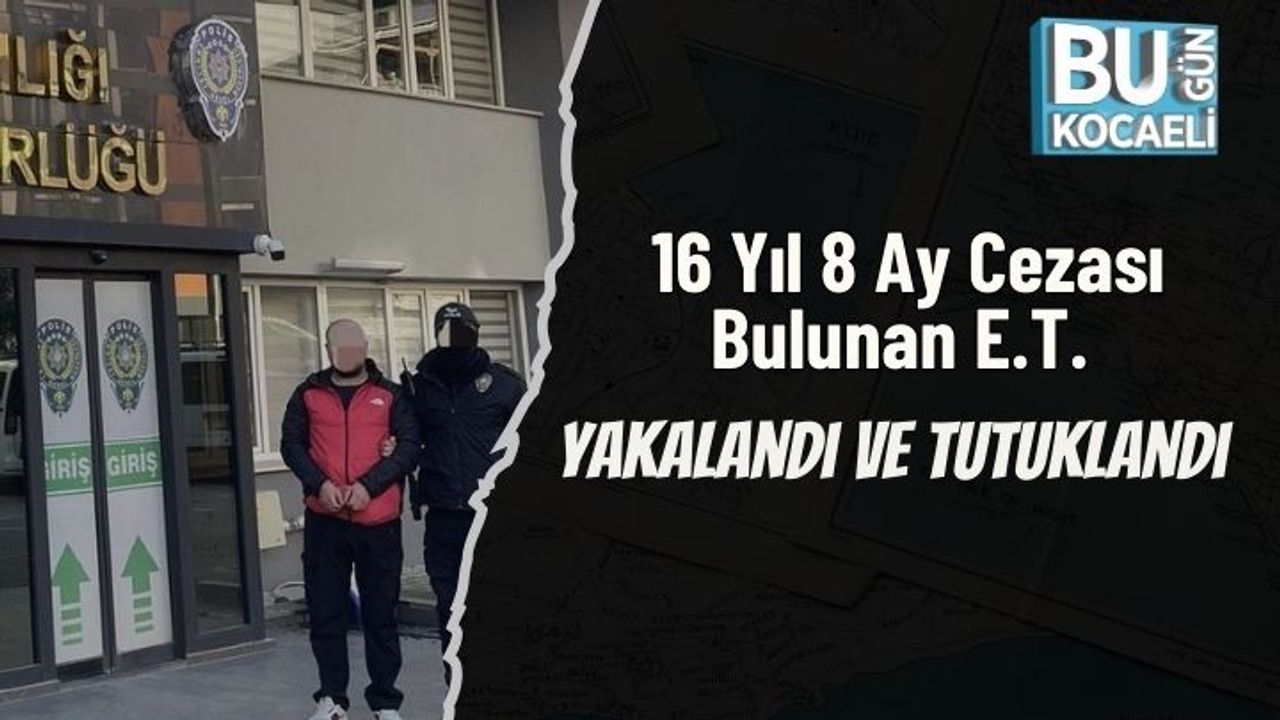 16 Yıl 8 Ay Cezası Bulunan E.T. Yakalandı ve Tutuklandı