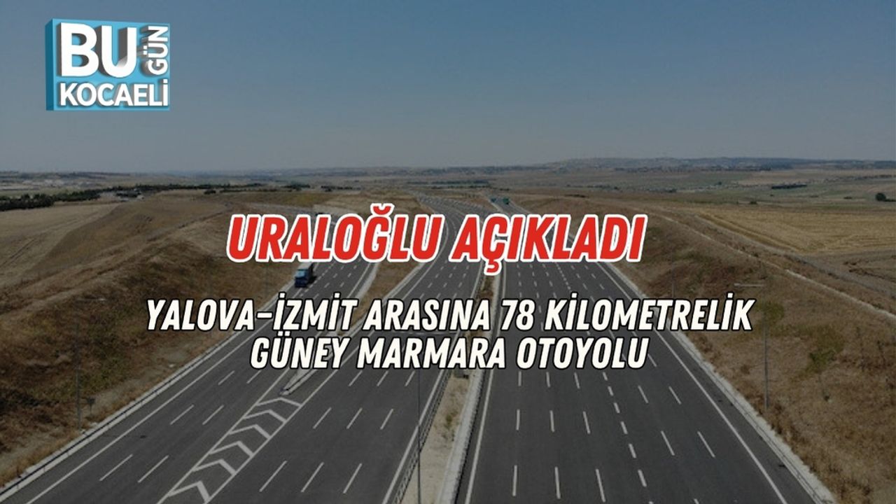 Uraloğlu Açıkladı: Yalova–İzmit Arasına 78 Kilometrelik Güney Marmara Otoyolu