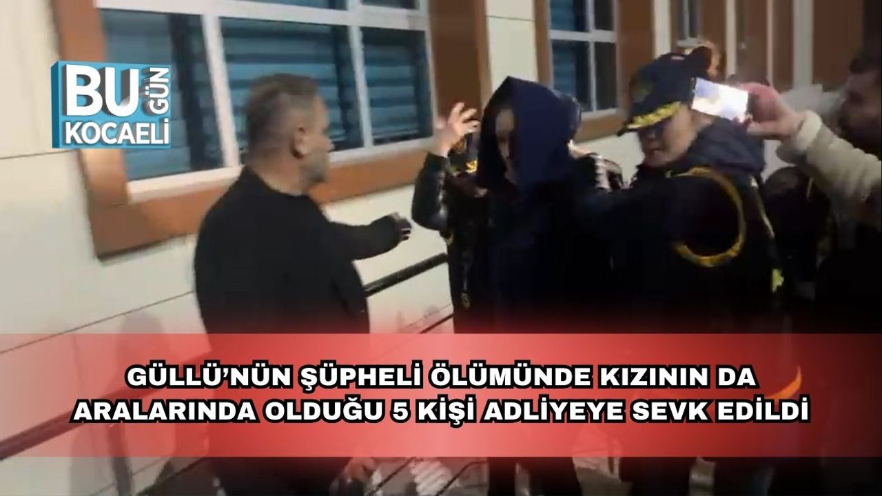 Güllü’nün Şüpheli Ölümünde Kızının da Aralarında Olduğu 5 Kişi Adliyeye Sevk Edildi