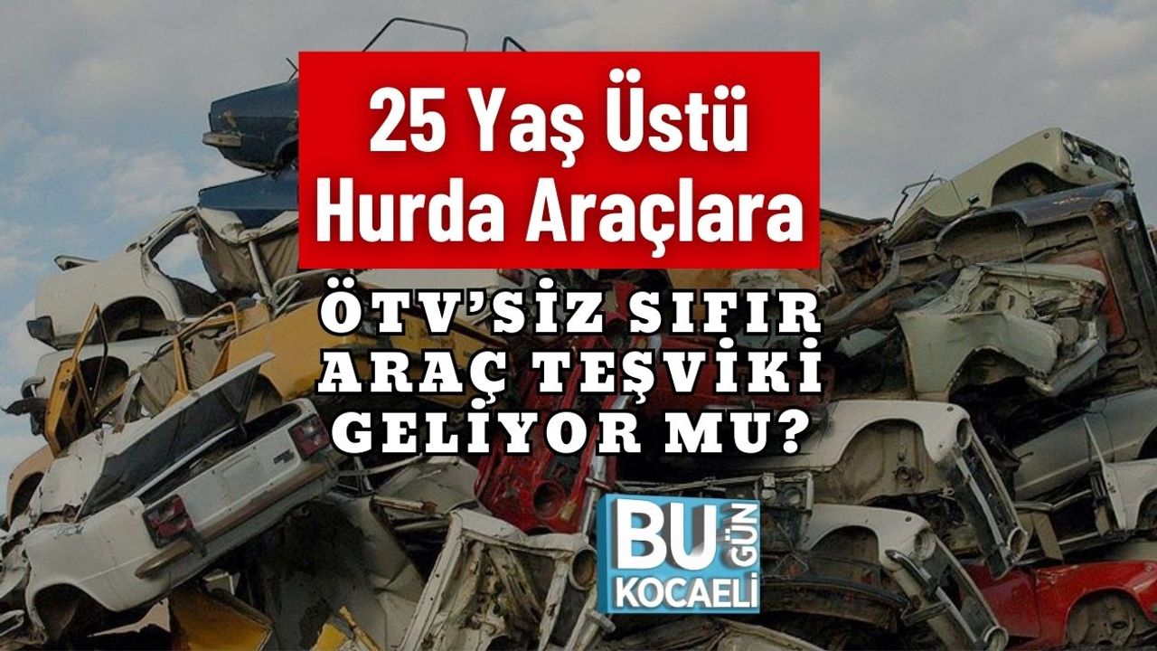 25 Yaş Üstü Hurda Araçlara ÖTV’siz Sıfır Araç Teşviki Geliyor mu?