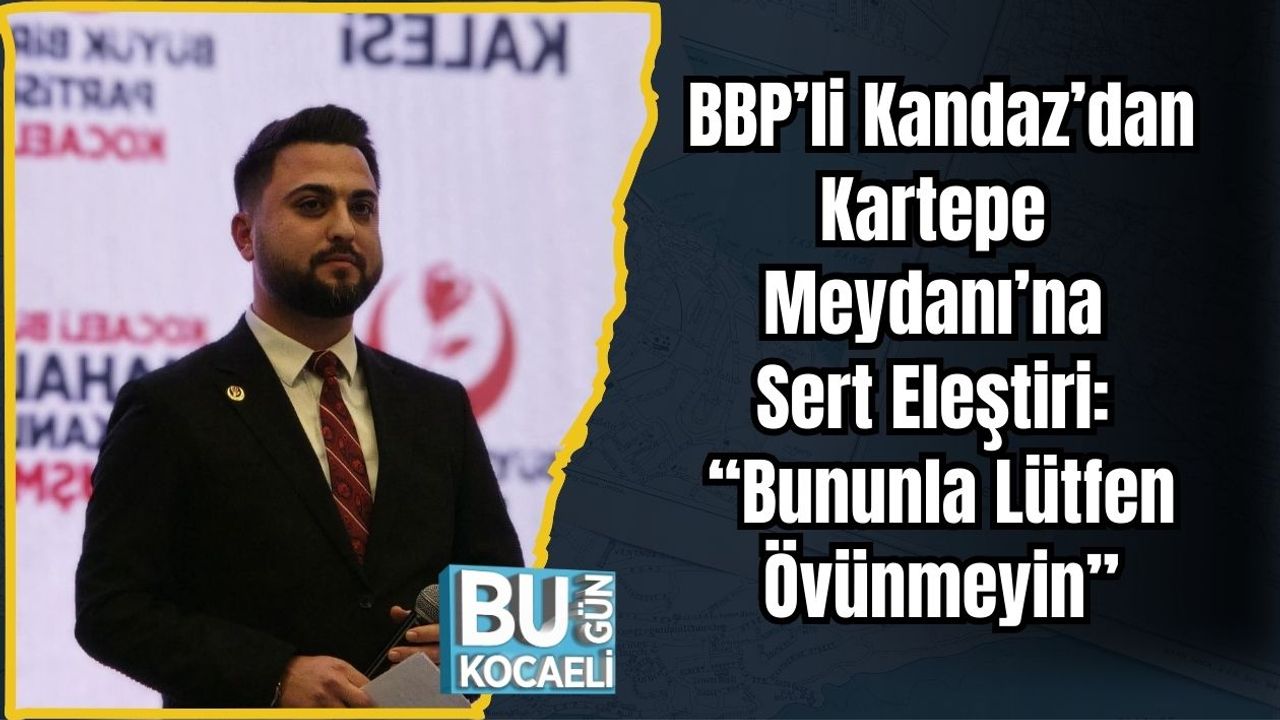 BBP’li Kandaz’dan Kartepe Meydanı’na Sert Eleştiri: “Bununla Lütfen Övünmeyin”