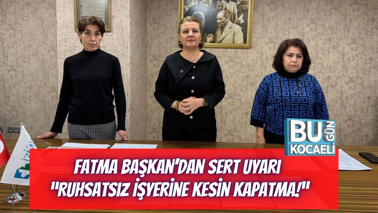 Fatma Başkan’dan Sert Uyarı: “Ruhsatsız İşyerine Kesin Kapatma!”