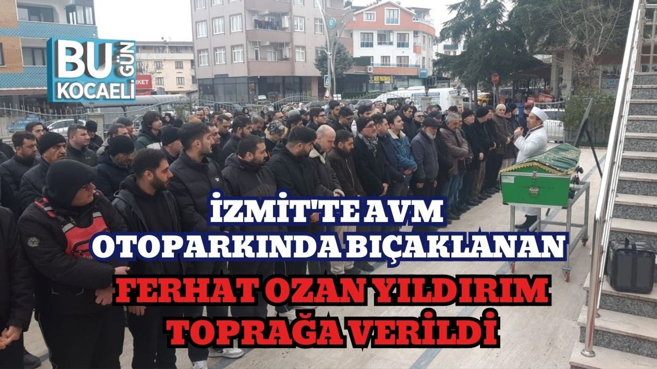 İzmit'te AVM Otoparkında Bıçaklanan Ferhat Ozan Yıldırım Toprağa Verildi