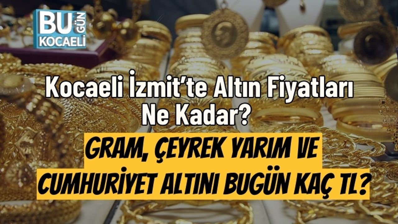 Kocaeli İzmit’te Altın Fiyatları Ne Kadar? Gram, Çeyrek, Yarım ve Cumhuriyet Altını Bugün Kaç TL?