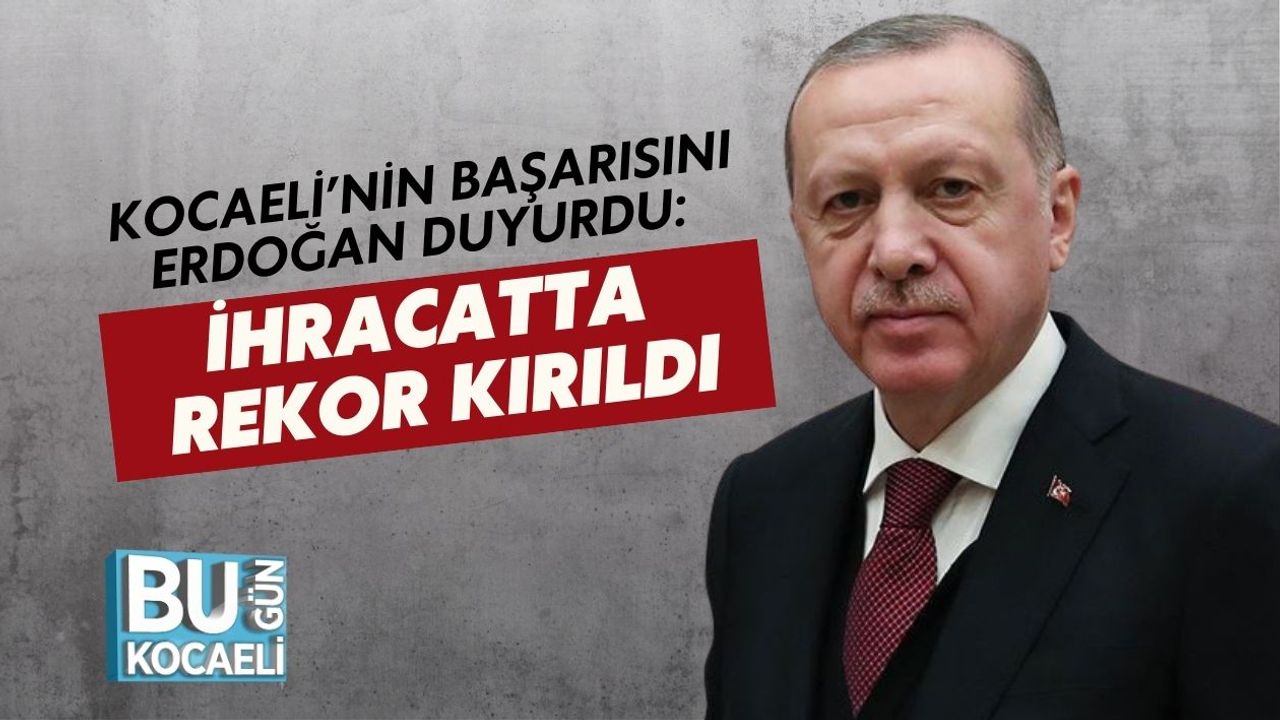 Kocaeli’nin Başarısını Erdoğan Duyurdu: İhracatta Rekor Kırıldı