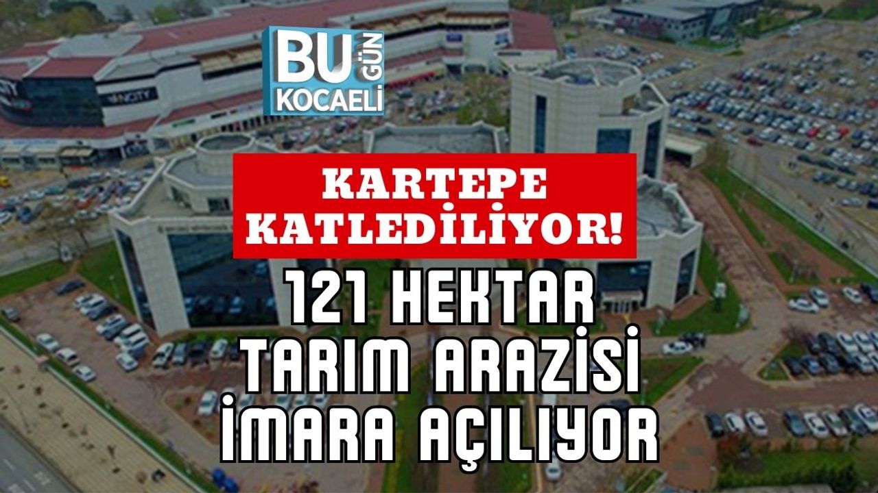 Kartepe Katlediliyor! 121 Hektar Tarım Arazisi İmara Açılıyor