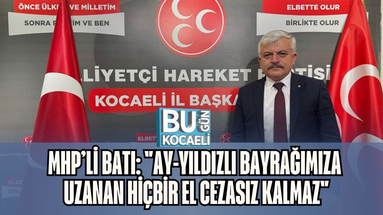 MHP’li Batı: Ay-Yıldızlı Bayrağımıza Uzanan Hiçbir El Cezasız Kalmaz