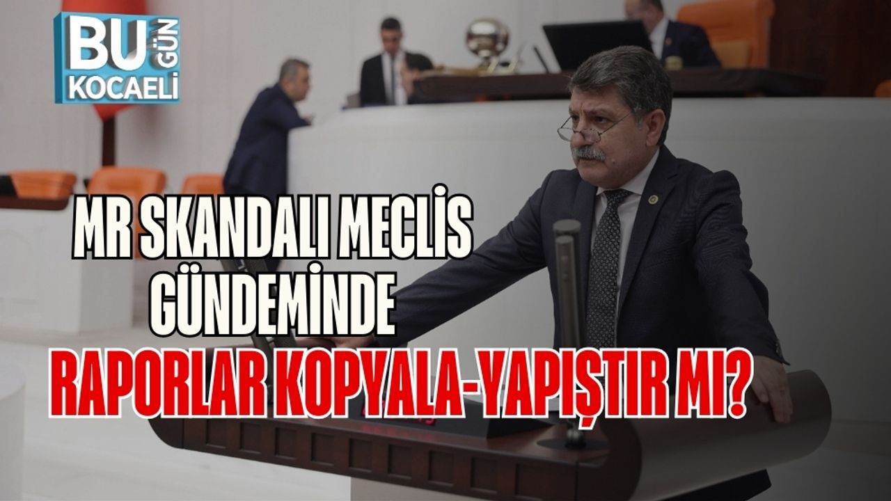 MR Skandalı Meclis Gündeminde: Raporlar Kopyala-Yapıştır mı?
