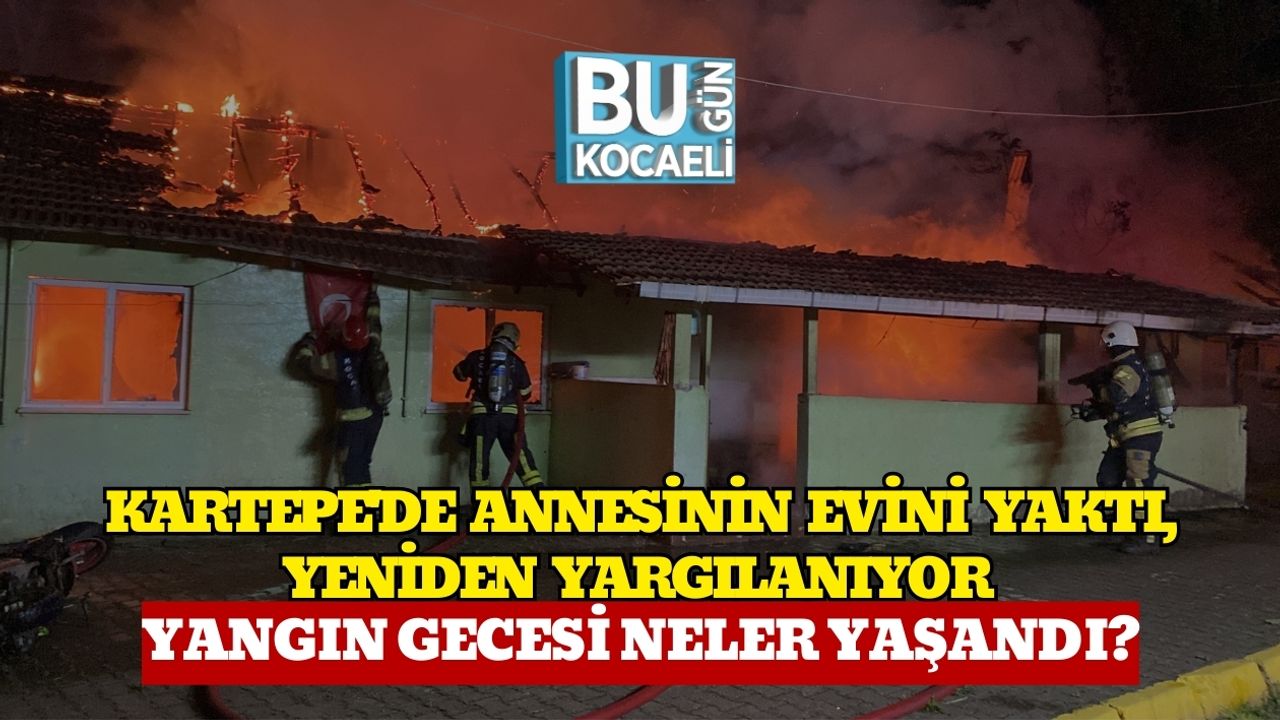 Kartepe'de Annesinin Evini Yaktı, Yeniden Yargılanıyor : Yangın Gecesi Neler Yaşandı?