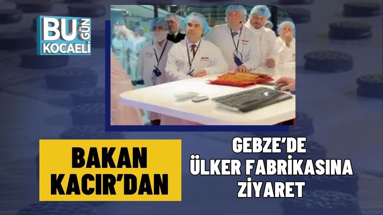 Bakan Kacır’dan Gebze’de Ülker Fabrikasına Ziyaret