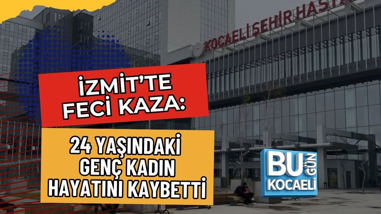 İZMİT’TE FECİ KAZA: 24 YAŞINDAKİ GENÇ KADIN HAYATINI KAYBETTİ