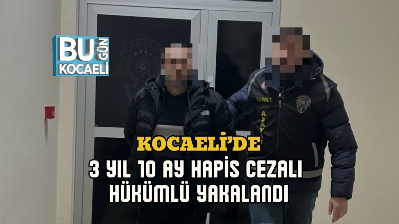 KOCAELİ’DE 3 YIL 10 AY HAPİS CEZALI HÜKÜMLÜ YAKALANDI