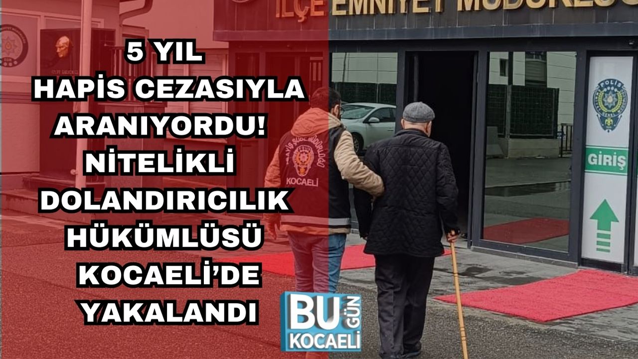 5 YIL HAPİS CEZASIYLA ARANIYORDU! NİTELİKLİ DOLANDIRICILIK HÜKÜMLÜSÜ KOCAELİ’DE YAKALANDI
