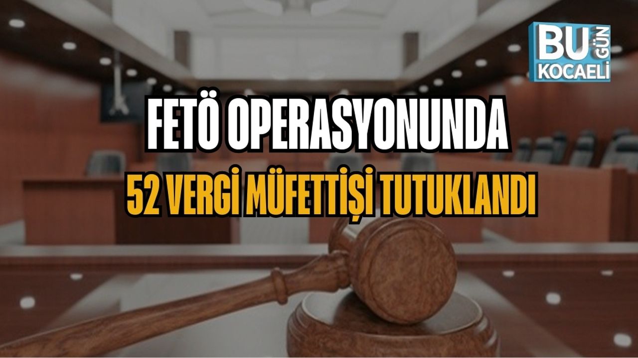 FETÖ OPERASYONUNDA 52 VERGİ MÜFETTİŞİ TUTUKLANDI