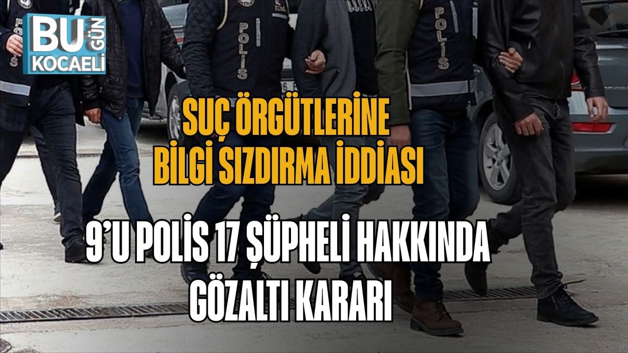 SUÇ ÖRGÜTLERİNE BİLGİ SIZDIRMA İDDİASI: 9’U POLİS 17 ŞÜPHELİ HAKKINDA GÖZALTI KARARI