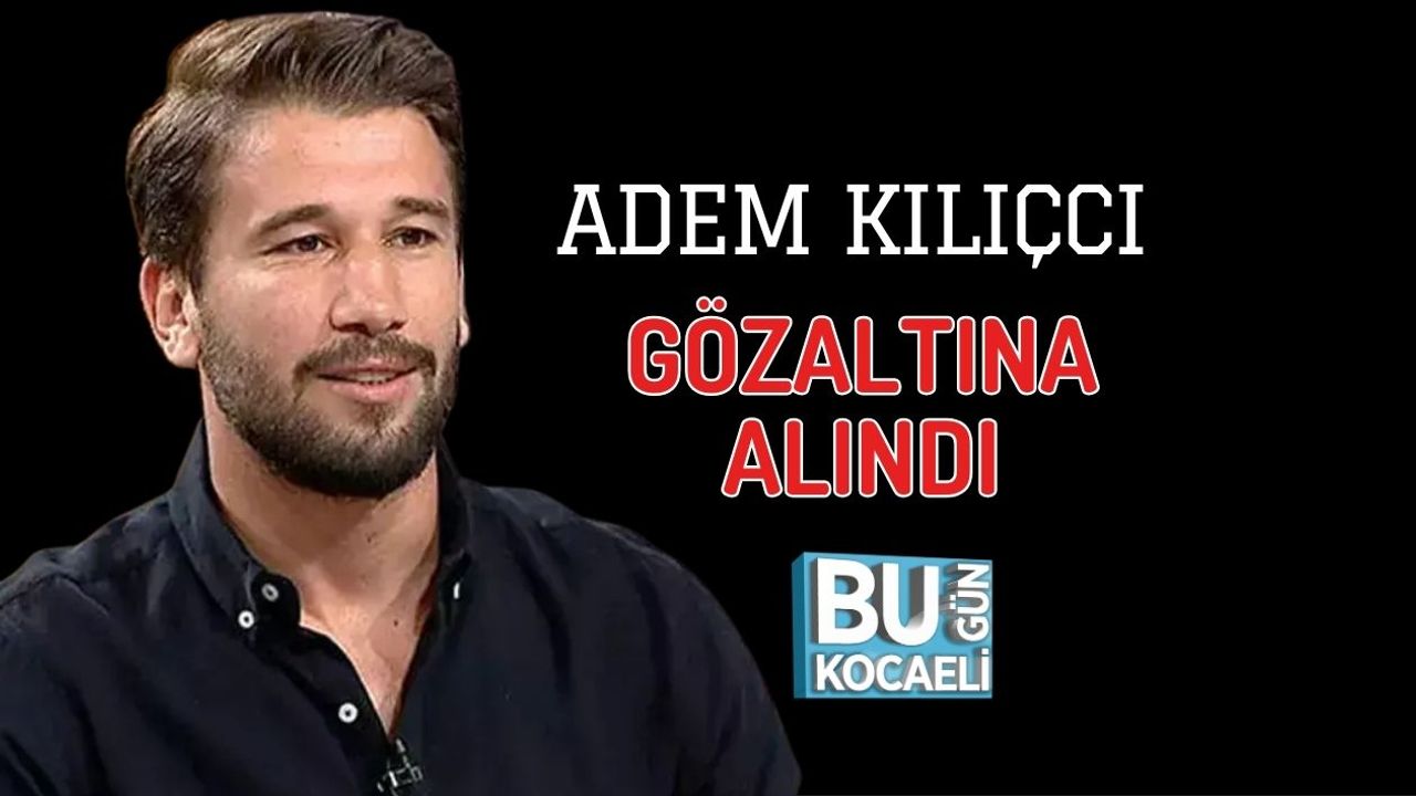 ADEM KILIÇCI GÖZALTINA ALINDI
