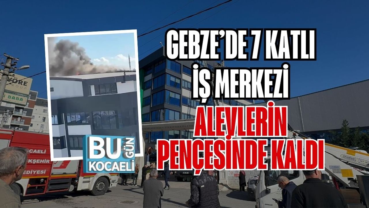 GEBZE’DE 7 KATLI İŞ MERKEZİ ALEVLERİN PENÇESİNDE KALDI