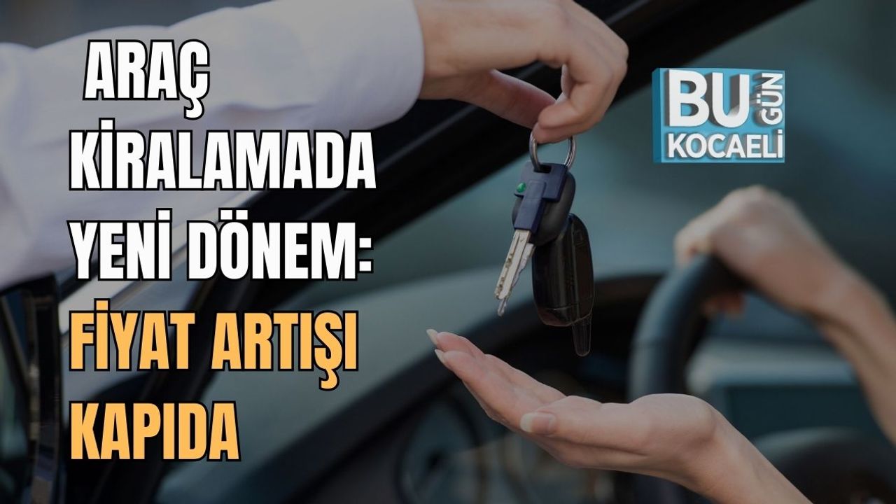 ARAÇ KİRALAMADA YENİ DÖNEM: FİYAT ARTIŞI KAPIDA