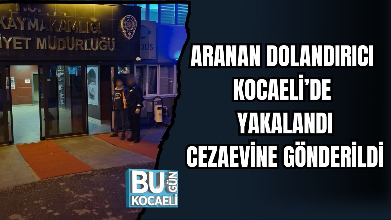 ARANAN DOLANDIRICI KOCAELİ’DE YAKALANDI, CEZAEVİNE GÖNDERİLDİ