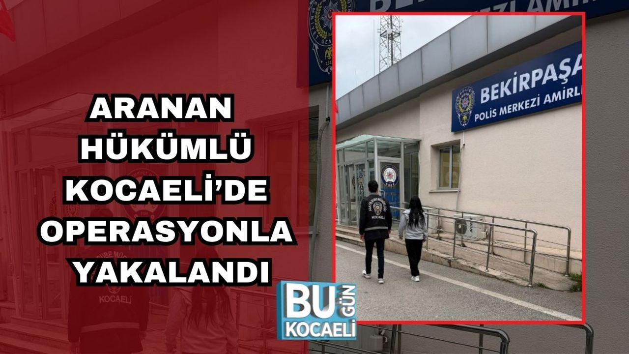 ARANAN HÜKÜMLÜ KOCAELİ’DE OPERASYONLA YAKALANDI