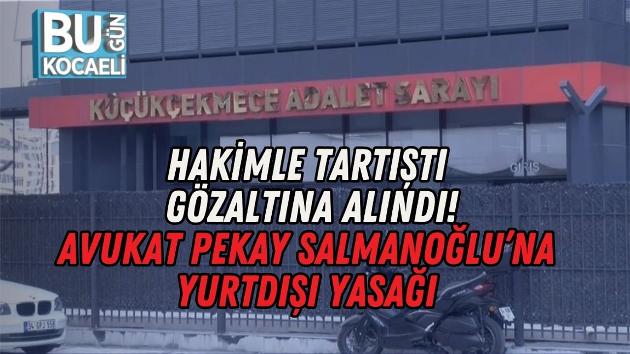 HAKİMLE TARTIŞTI, GÖZALTINA ALINDI: AVUKAT PEKAY SALMANOĞLU’NA YURTDIŞI YASAĞI