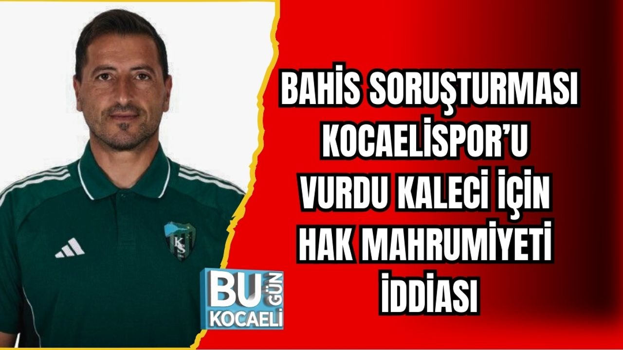 BAHİS SORUŞTURMASI KOCAELİSPOR’U VURDU: KALECİ İÇİN HAK MAHRUMİYETİ İDDİASI