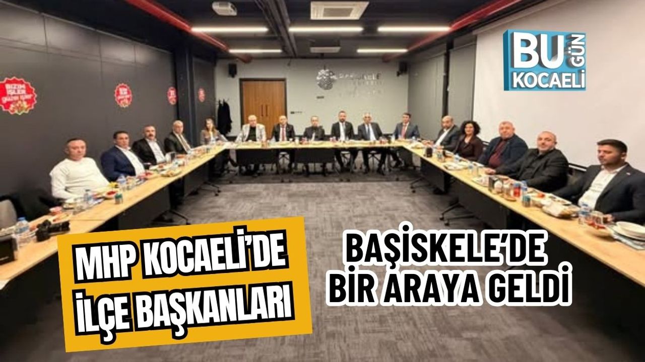MHP KOCAELİ’DE İLÇE BAŞKANLARI BAŞİSKELE’DE BİR ARAYA GELDİ
