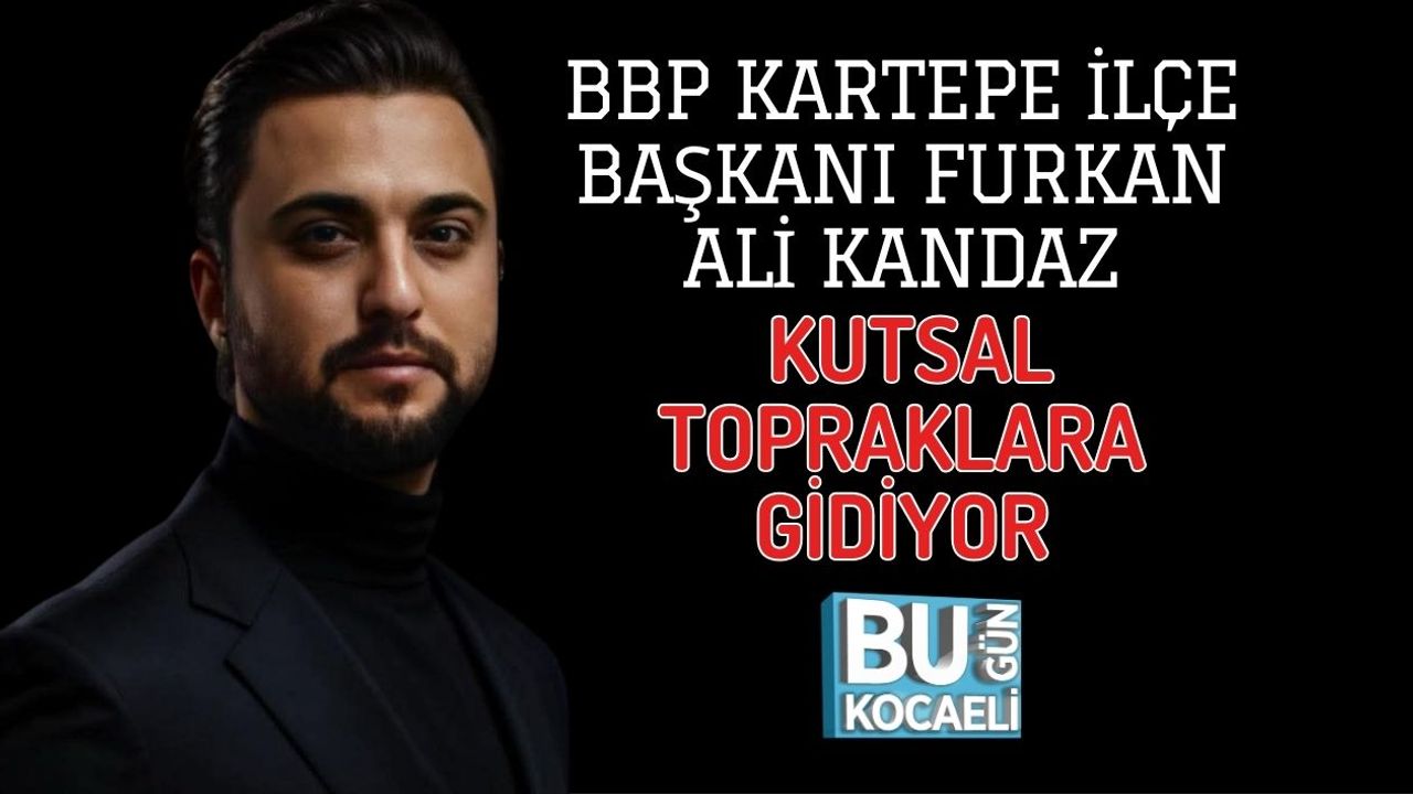 BBP KARTEPE İLÇE BAŞKANI FURKAN ALİ KANDAZ KUTSAL TOPRAKLARA GİDİYOR