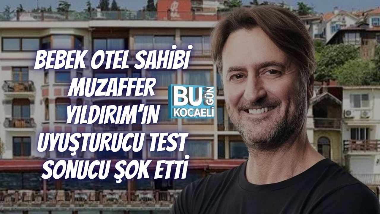 BEBEK OTEL SAHİBİ MUZAFFER YILDIRIM’IN UYUŞTURUCU TEST SONUCU ŞOK ETTİ