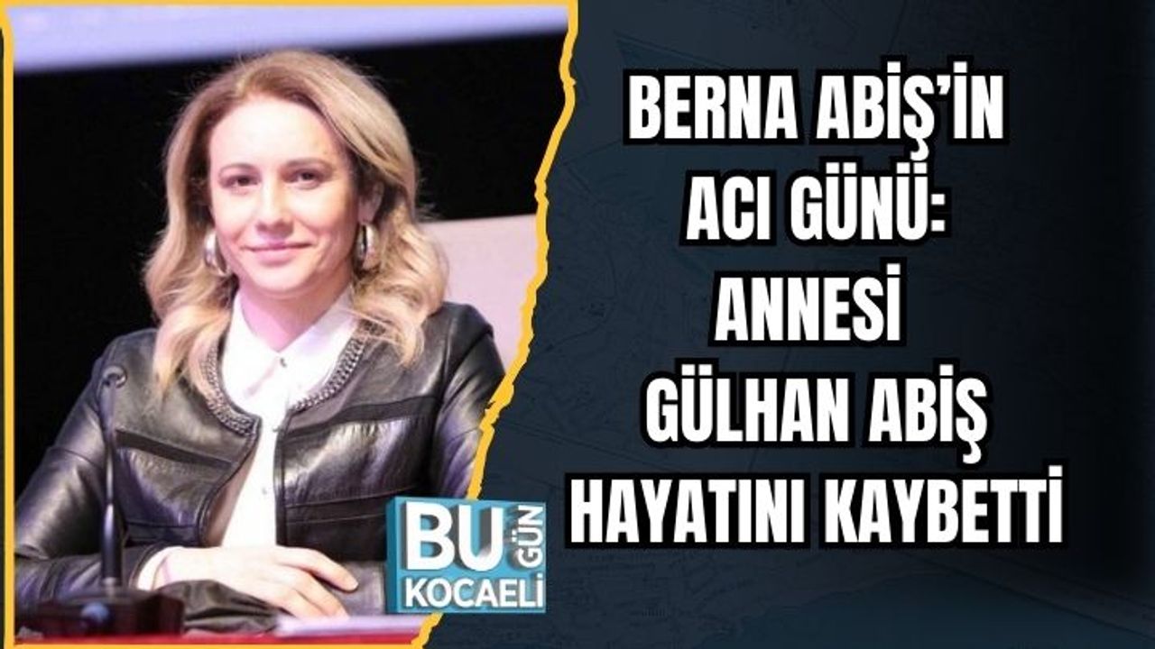 BERNA ABİŞ’İN ACI GÜNÜ: ANNESİ GÜLHAN ABİŞ HAYATINI KAYBETTİ