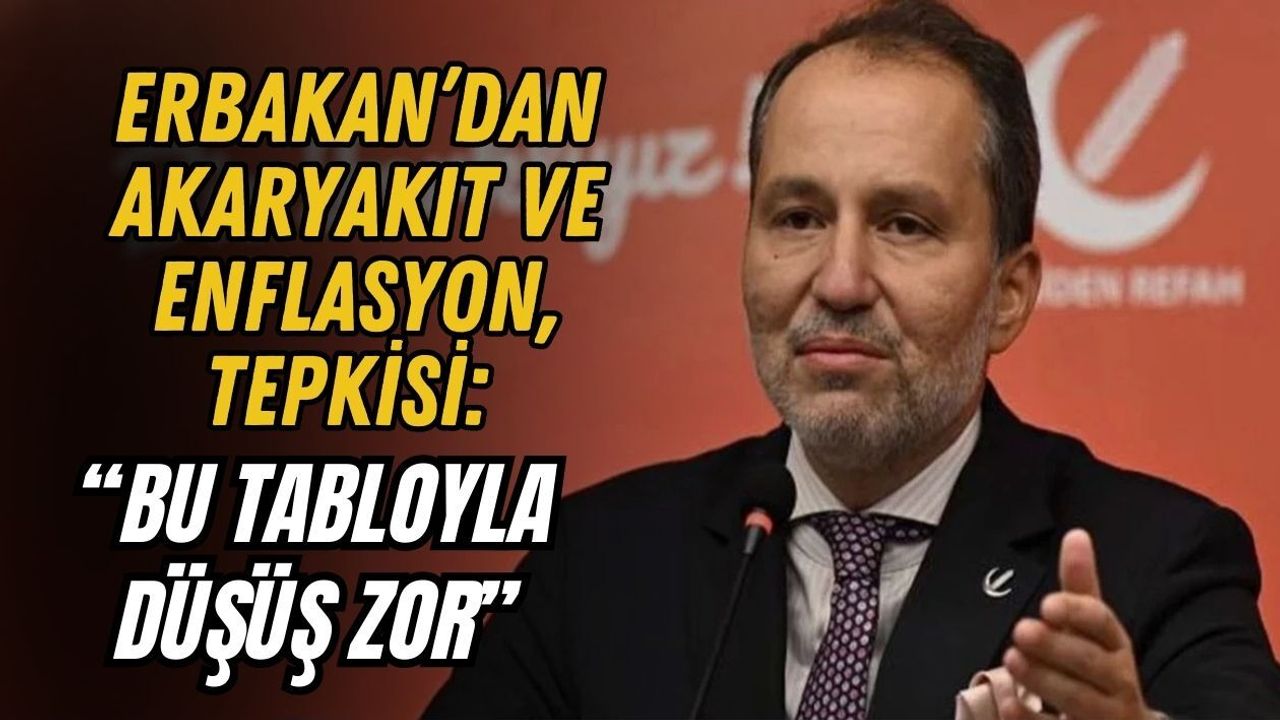 ERBAKAN’DAN AKARYAKIT VE ENFLASYON TEPKİSİ: “BU TABLOYLA DÜŞÜŞ ZOR”