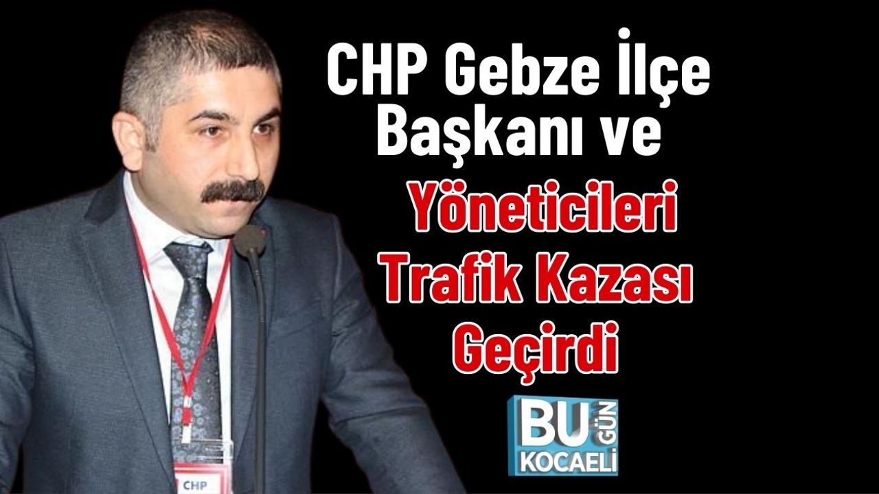 CHP Gebze İlçe Başkanı ve Yöneticileri Trafik Kazası Geçirdi