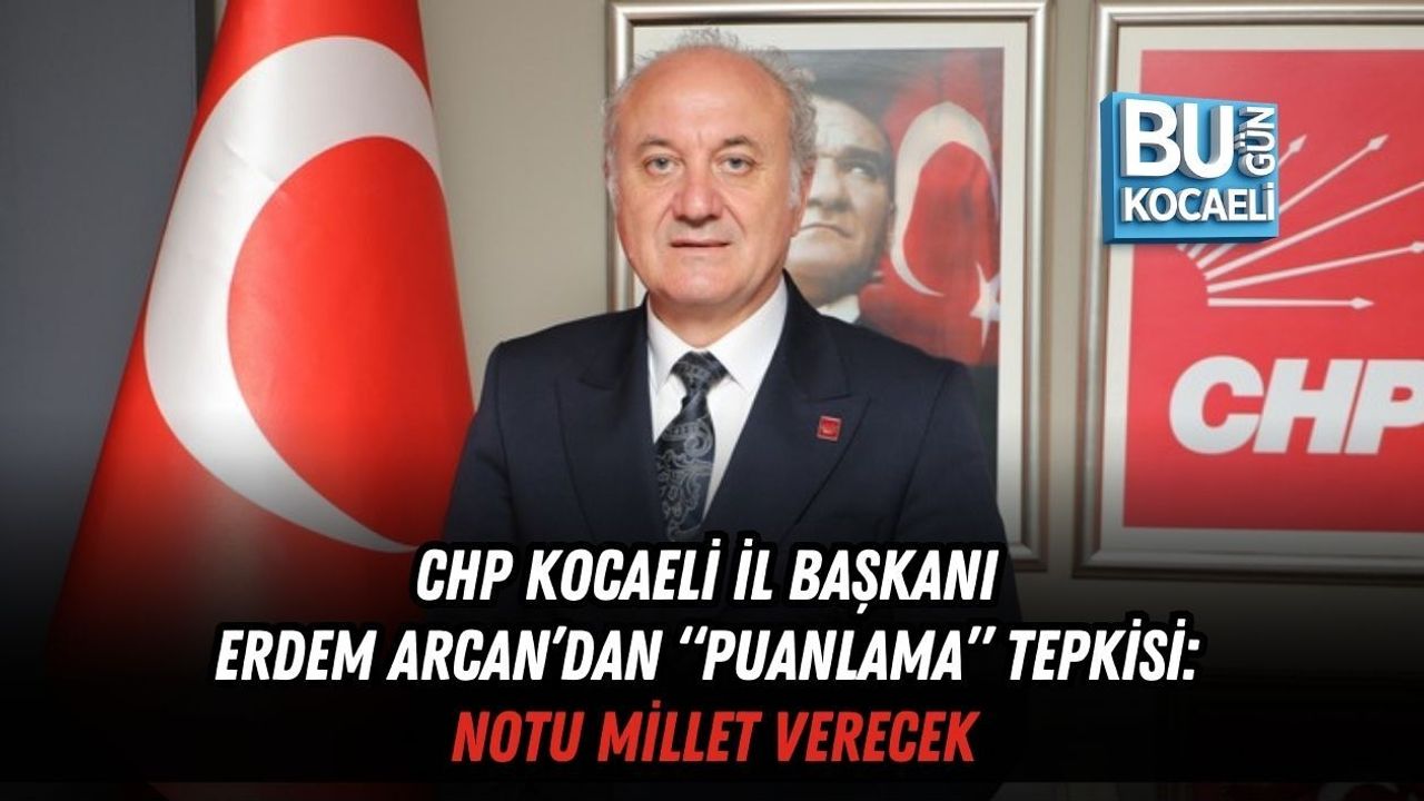 CHP KOCAELİ İL BAŞKANI ERDEM ARCAN’DAN “PUANLAMA” TEPKİSİ: NOTU MİLLET VERECEK