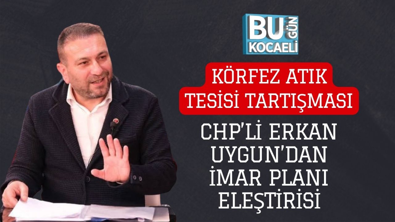 KÖRFEZ ATIK TESİSİ TARTIŞMASI: CHP’Lİ ERKAN UYGUN’DAN İMAR PLANI ELEŞTİRİSİ