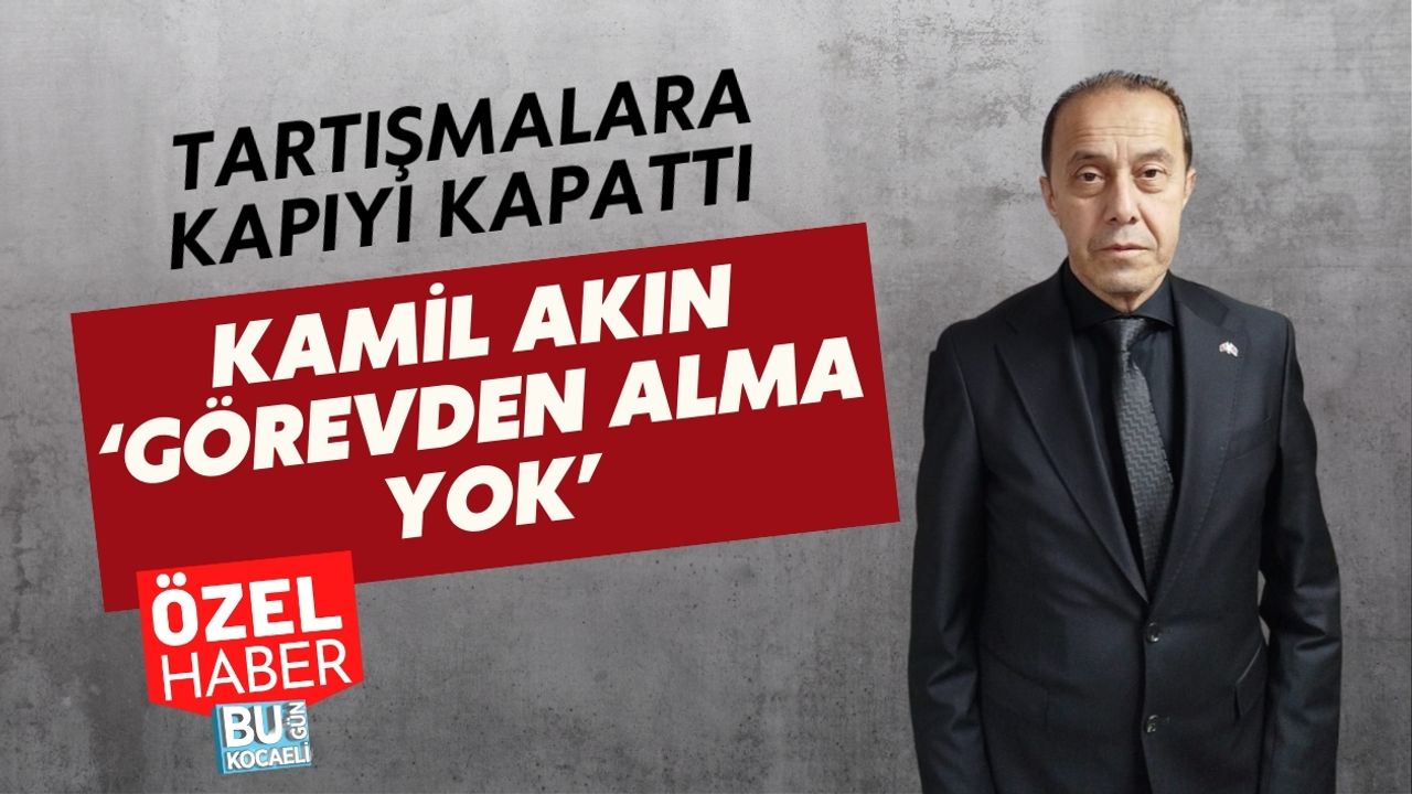 TARTIŞMALARA KAPIYI KAPATTI: KAMİL AKIN ‘GÖREVDEN ALMA YOK’