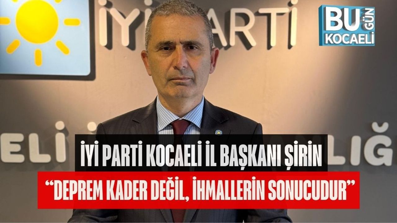 İYİ PARTİ KOCAELİ İL BAŞKANI ŞİRİN: “DEPREM KADER DEĞİL, İHMALLERİN SONUCUDUR”