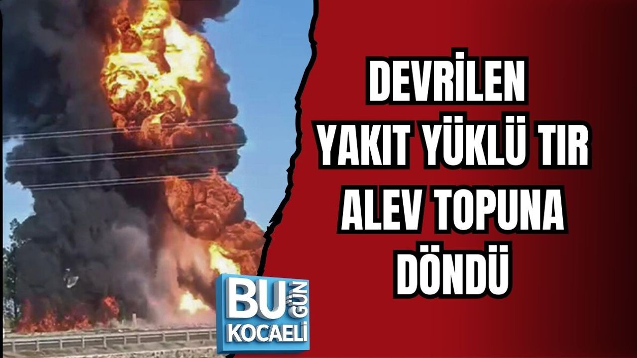 DEVRİLEN YAKIT YÜKLÜ TIR ALEV TOPUNA DÖNDÜ