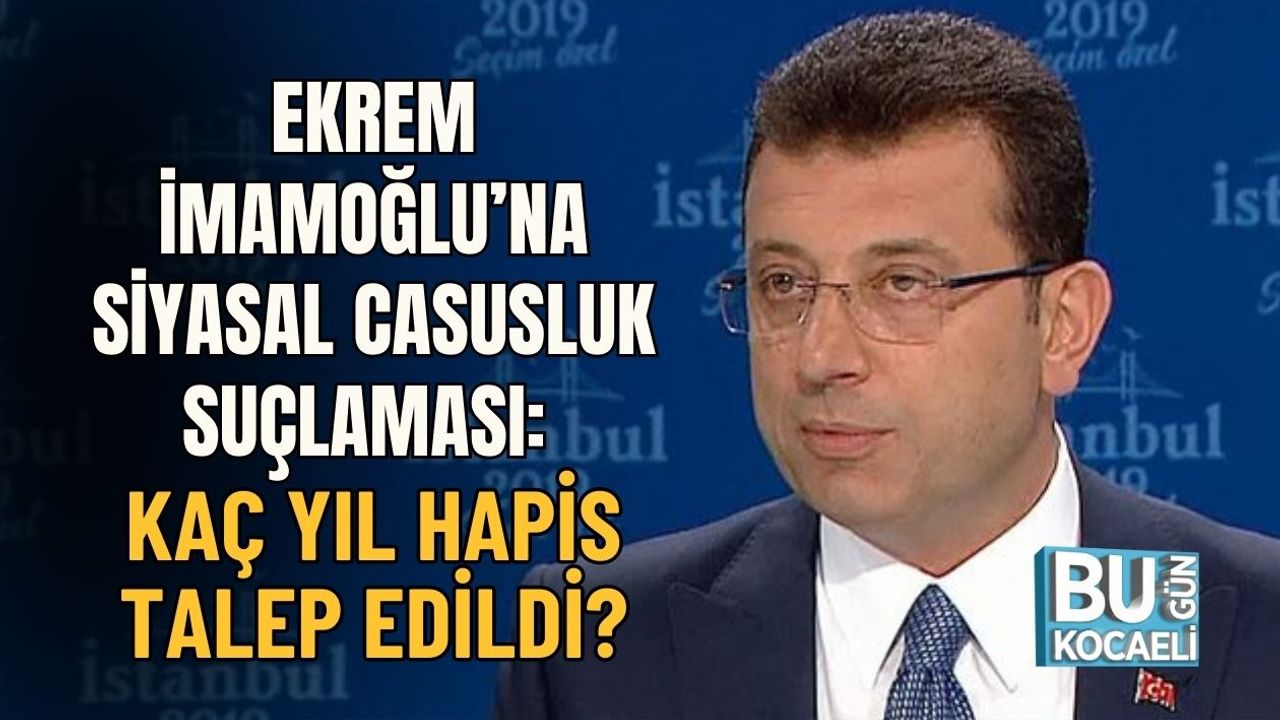 Ekrem İmamoğlu’na Siyasal Casusluk Suçlaması: Kaç Yıl Hapis Talep Edildi?