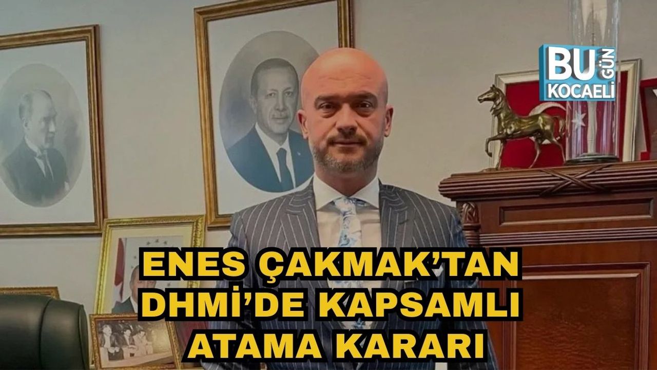 ENES ÇAKMAK’TAN DHMİ’DE KAPSAMLI ATAMA KARARI