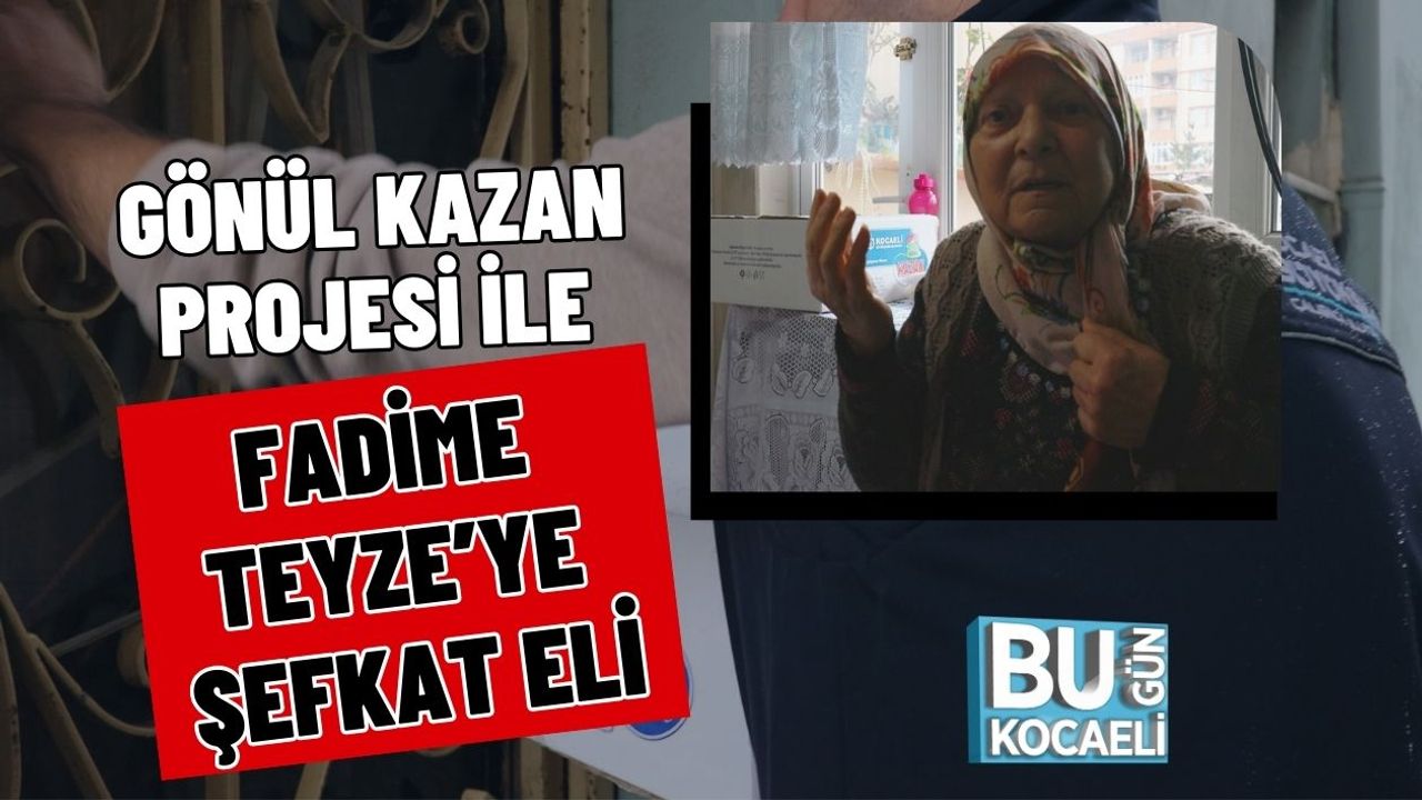 GÖNÜL KAZAN PROJESİ İLE FADİME TEYZE’YE ŞEFKAT ELİ
