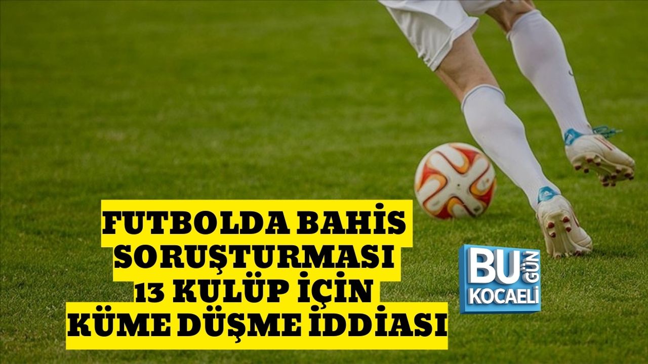 FUTBOLDA BAHİS SORUŞTURMASI: 13 KULÜP İÇİN KÜME DÜŞME İDDİASI