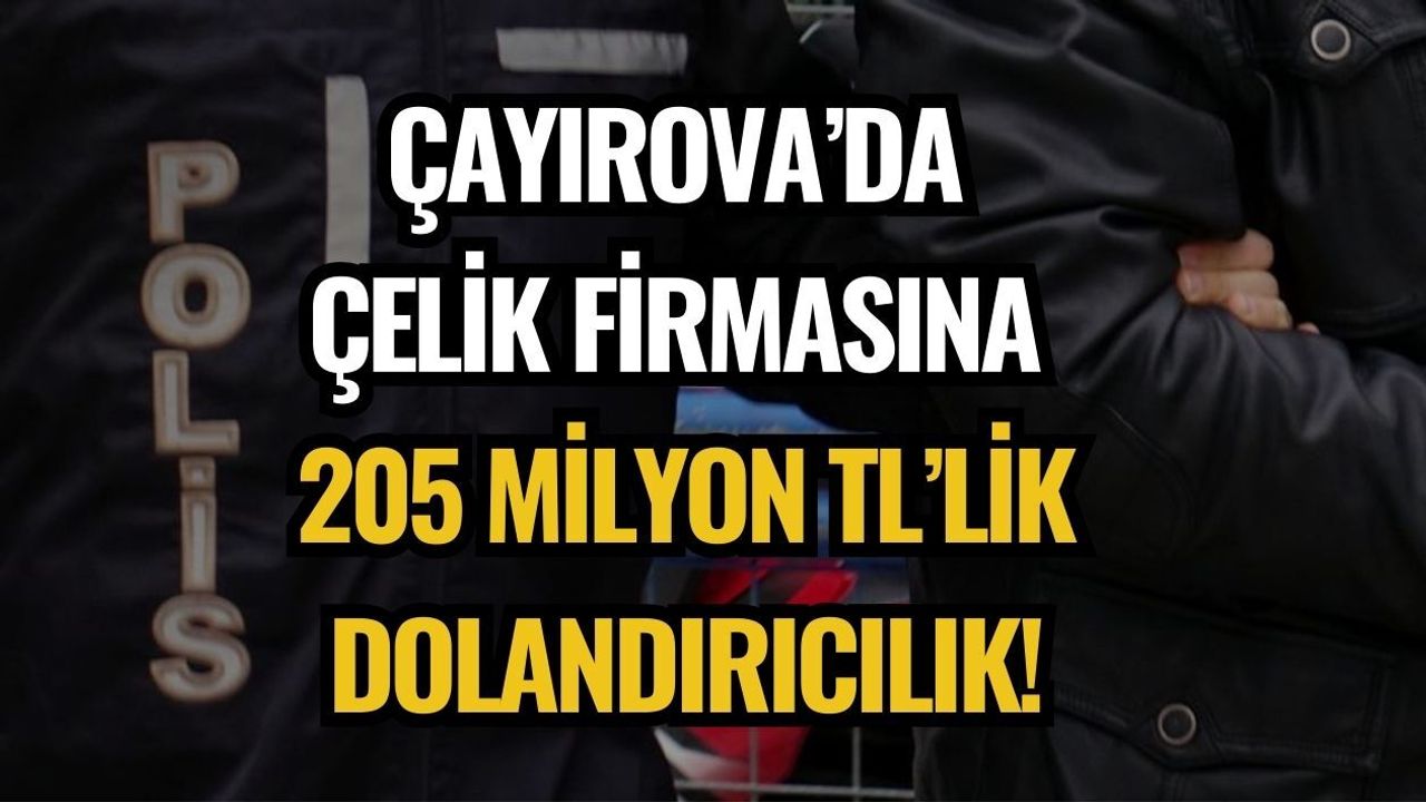 ÇAYIROVA’DA ÇELİK FİRMASINA 205 MİLYON TL’LİK DOLANDIRICILIK!