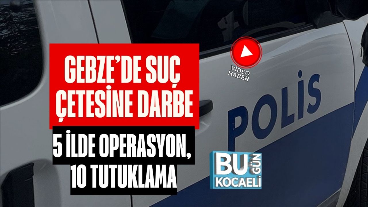 GEBZE’DE SUÇ ÇETESİNE DARBE: 5 İLDE OPERASYON, 10 TUTUKLAMA